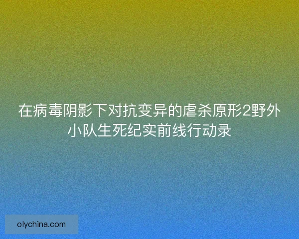 在病毒阴影下对抗变异的虐杀原形2野外小队生死纪实前线行动录