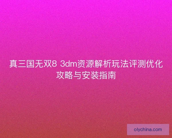 真三国无双8 3dm资源解析玩法评测优化攻略与安装指南