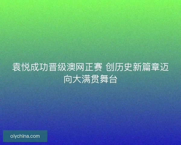 袁悦成功晋级澳网正赛 创历史新篇章迈向大满贯舞台