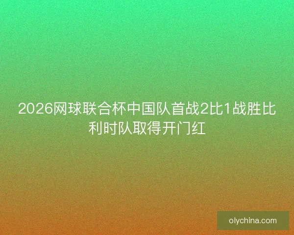 2026网球联合杯中国队首战2比1战胜比利时队取得开门红