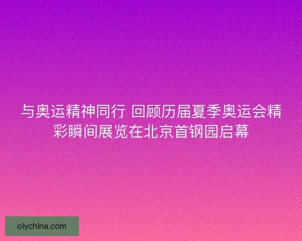 与奥运精神同行 回顾历届夏季奥运会精彩瞬间展览在北京首钢园启幕