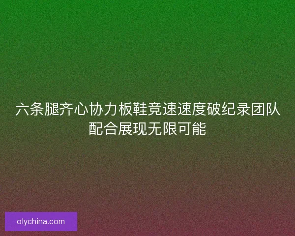 六条腿齐心协力板鞋竞速速度破纪录团队配合展现无限可能