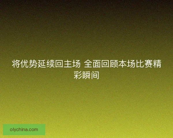 将优势延续回主场 全面回顾本场比赛精彩瞬间