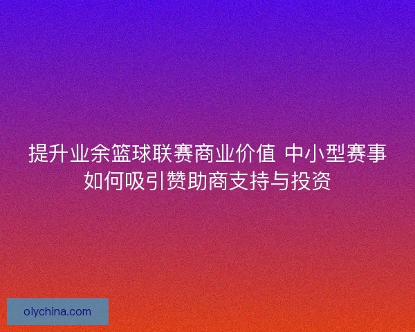 提升业余篮球联赛商业价值 中小型赛事如何吸引赞助商支持与投资 提升业余篮球联赛商业价值 中小型赛事如何吸引赞助商支持与投资