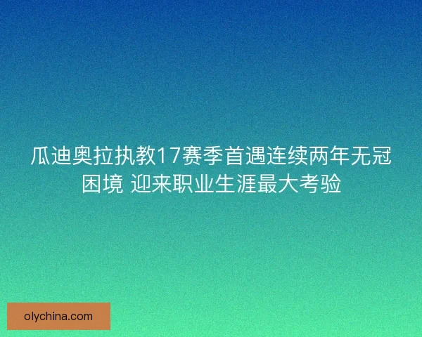 瓜迪奥拉执教17赛季首遇连续两年无冠困境 迎来职业生涯最大考验