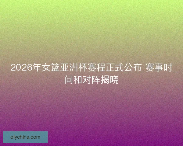 2026年女篮亚洲杯赛程正式公布 赛事时间和对阵揭晓