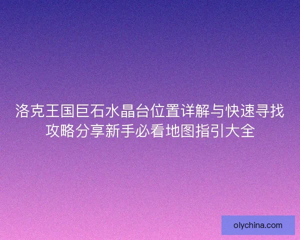 洛克王国巨石水晶台位置详解与快速寻找攻略分享新手必看地图指引大全