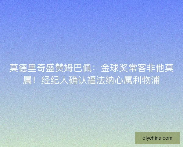 莫德里奇盛赞姆巴佩：金球奖常客非他莫属！经纪人确认福法纳心属利物浦
