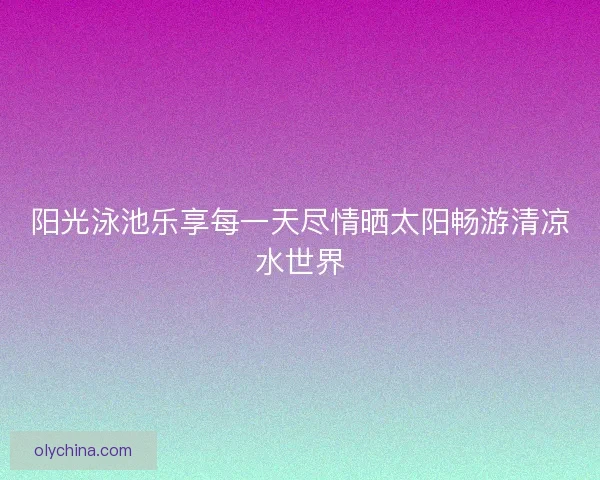 阳光泳池乐享每一天尽情晒太阳畅游清凉水世界