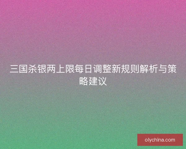 三国杀银两上限每日调整新规则解析与策略建议