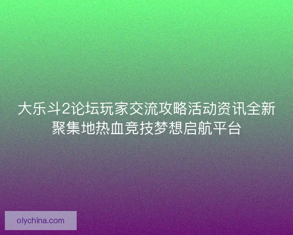 大乐斗2论坛玩家交流攻略活动资讯全新聚集地热血竞技梦想启航平台