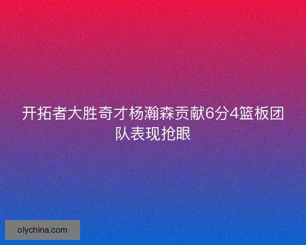 开拓者大胜奇才杨瀚森贡献6分4篮板团队表现抢眼