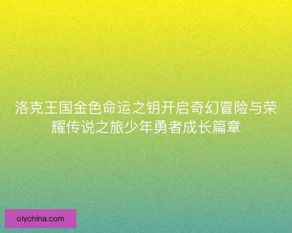 洛克王国金色命运之钥开启奇幻冒险与荣耀传说之旅少年勇者成长篇章