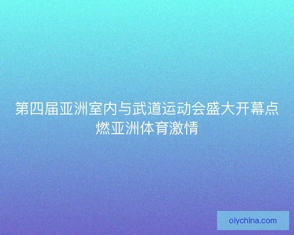 第四届亚洲室内与武道运动会盛大开幕点燃亚洲体育激情