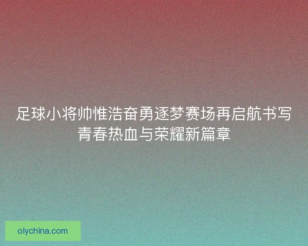 足球小将帅惟浩奋勇逐梦赛场再启航书写青春热血与荣耀新篇章
