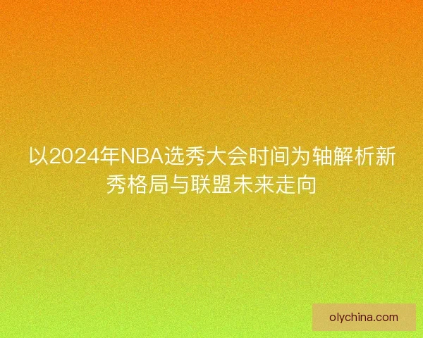 以2024年NBA选秀大会时间为轴解析新秀格局与联盟未来走向 以2024年NBA选秀大会时间为轴解析新秀格局与联盟未来走向