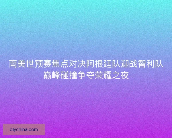 南美世预赛焦点对决阿根廷队迎战智利队巅峰碰撞争夺荣耀之夜