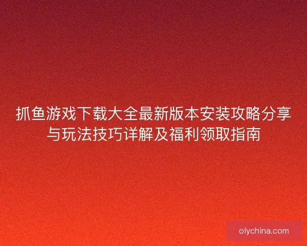 抓鱼游戏下载大全最新版本安装攻略分享与玩法技巧详解及福利领取指南