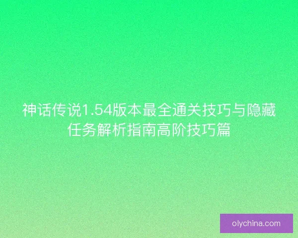 神话传说1.54版本最全通关技巧与隐藏任务解析指南高阶技巧篇 神话传说1.54版本最全通关技巧与隐藏任务解析指南高阶技巧篇