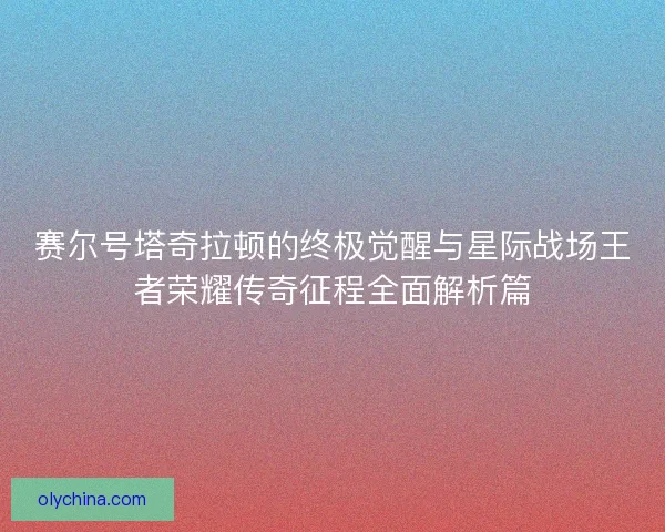 赛尔号塔奇拉顿的终极觉醒与星际战场王者荣耀传奇征程全面解析篇 赛尔号塔奇拉顿的终极觉醒与星际战场王者荣耀传奇征程全面解析篇