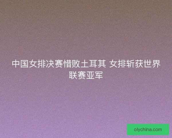中国女排决赛惜败土耳其 女排斩获世界联赛亚军