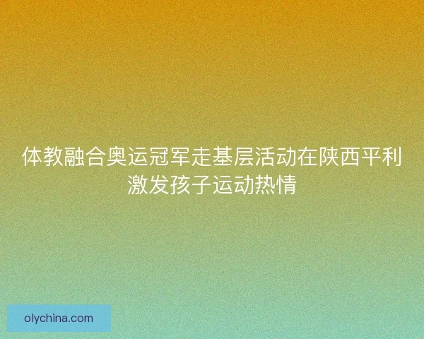 体教融合奥运冠军走基层活动在陕西平利激发孩子运动热情