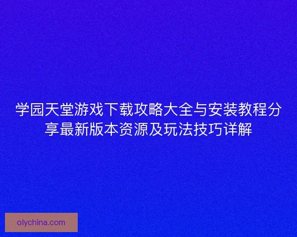学园天堂游戏下载攻略大全与安装教程分享最新版本资源及玩法技巧详解