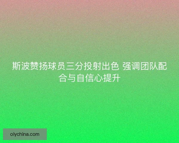 斯波赞扬球员三分投射出色 强调团队配合与自信心提升