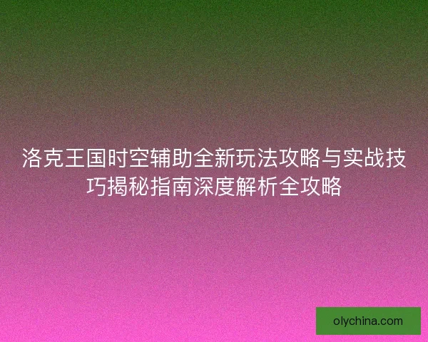 洛克王国时空辅助全新玩法攻略与实战技巧揭秘指南深度解析全攻略 洛克王国时空辅助全新玩法攻略与实战技巧揭秘指南深度解析全攻略