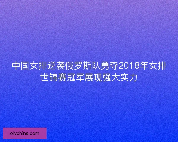 中国女排逆袭俄罗斯队勇夺2018年女排世锦赛冠军展现强大实力