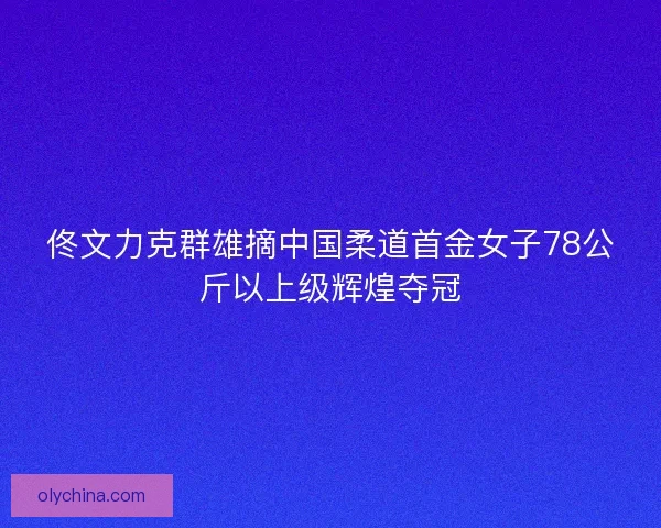 佟文力克群雄摘中国柔道首金女子78公斤以上级辉煌夺冠 佟文力克群雄摘中国柔道首金女子78公斤以上级辉煌夺冠