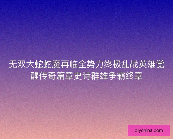 无双大蛇蛇魔再临全势力终极乱战英雄觉醒传奇篇章史诗群雄争霸终章 无双大蛇蛇魔再临全势力终极乱战英雄觉醒传奇篇章史诗群雄争霸终章