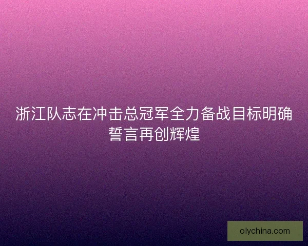浙江队志在冲击总冠军全力备战目标明确誓言再创辉煌 浙江队志在冲击总冠军全力备战目标明确誓言再创辉煌