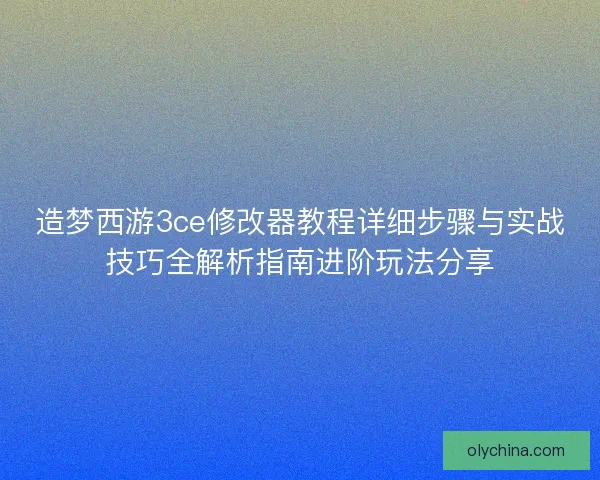 造梦西游3ce修改器教程详细步骤与实战技巧全解析指南进阶玩法分享