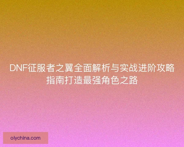 DNF征服者之翼全面解析与实战进阶攻略指南打造最强角色之路 DNF征服者之翼全面解析与实战进阶攻略指南打造最强角色之路