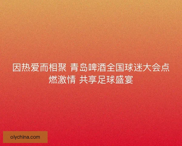 因热爱而相聚 青岛啤酒全国球迷大会点燃激情 共享足球盛宴