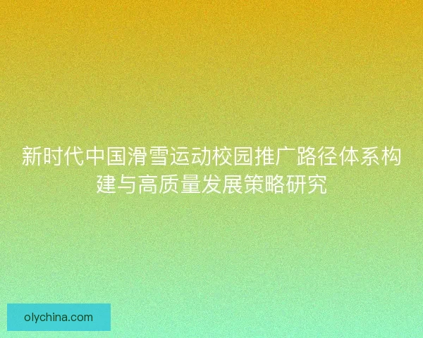 新时代中国滑雪运动校园推广路径体系构建与高质量发展策略研究 新时代中国滑雪运动校园推广路径体系构建与高质量发展策略研究