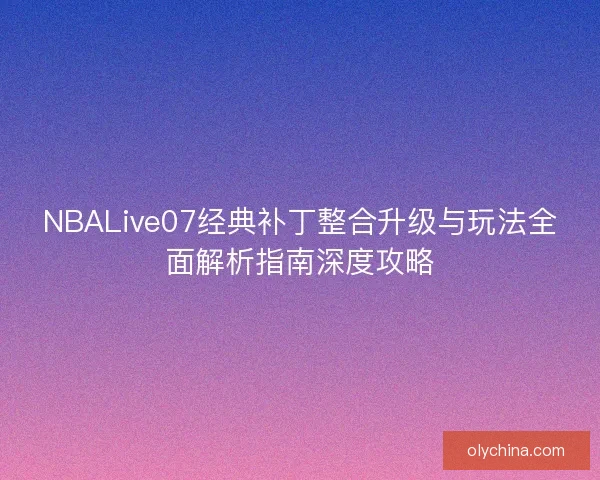 NBALive07经典补丁整合升级与玩法全面解析指南深度攻略 NBALive07经典补丁整合升级与玩法全面解析指南深度攻略