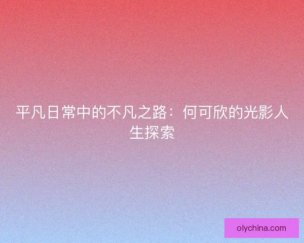 平凡日常中的不凡之路：何可欣的光影人生探索
