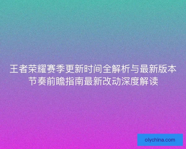 王者荣耀赛季更新时间全解析与最新版本节奏前瞻指南最新改动深度解读 王者荣耀赛季更新时间全解析与最新版本节奏前瞻指南最新改动深度解读
