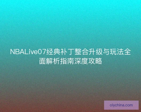 NBALive07经典补丁整合升级与玩法全面解析指南深度攻略 NBALive07经典补丁整合升级与玩法全面解析指南深度攻略