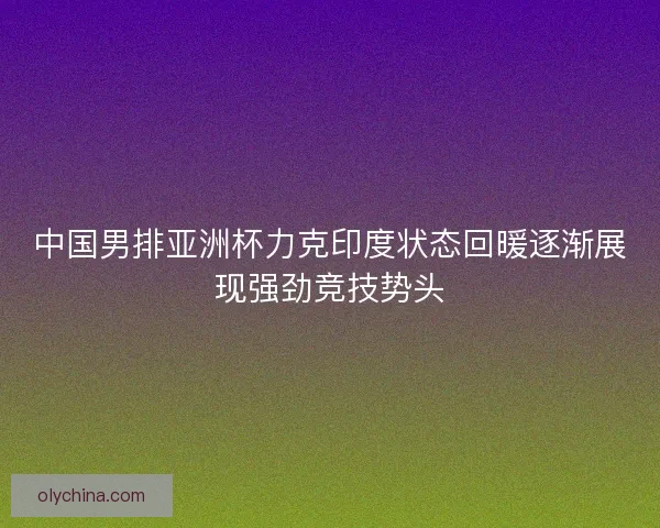 中国男排亚洲杯力克印度状态回暖逐渐展现强劲竞技势头 中国男排亚洲杯力克印度状态回暖逐渐展现强劲竞技势头